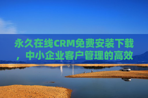 永久在线CRM免费安装下载，中小企业客户管理的高效新选择，中小企业永久在线CRM免费下载，客户管理高效新选择