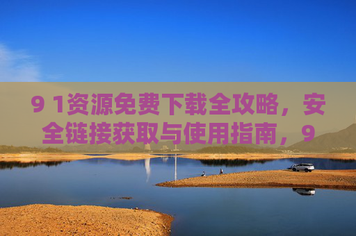9 1资源免费下载全攻略,安全链接获取与使用指南,9 1资源免费下载全攻略,安全链接获取与使用指南