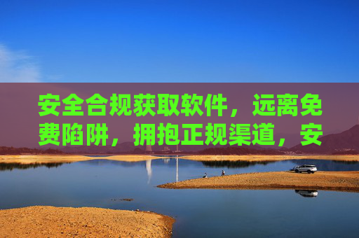 安全合规获取软件，远离免费陷阱，拥抱正规渠道，安全合规获取软件，远离免费陷阱，拥抱正规渠道