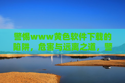 警惕www黄色软件下载的陷阱，危害与远离之道，警惕黄色软件下载陷阱，危害与远离之道