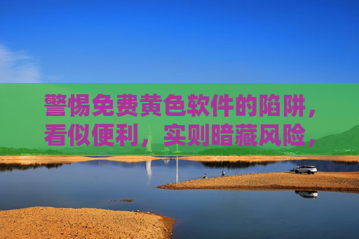 警惕免费黄色软件的陷阱，看似便利，实则暗藏风险，警惕免费黄色软件，便利暗藏风险
