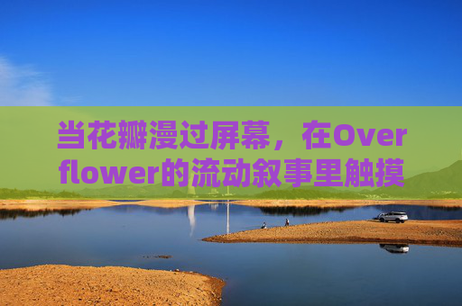 当花瓣漫过屏幕，在Overflower的流动叙事里触摸情感的温度，Overflower，花瓣流动的情感叙事