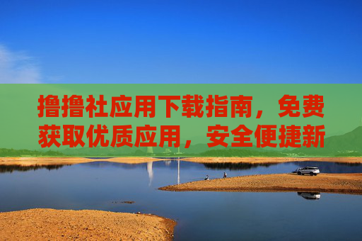 撸撸社应用下载指南，免费获取优质应用，安全便捷新体验，撸撸社应用下载指南，免费获取优质应用，安全便捷新体验