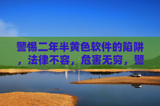 警惕二年半黄色软件的陷阱，法律不容，危害无穷，警惕二年半黄色软件陷阱，法律不容，危害无穷