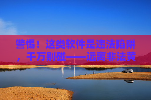 警惕！这类软件是违法陷阱，千万别碰——远离非法黄色APP，守护清朗网络空间，警惕非法黄色APP，违法陷阱别碰，守护清朗网络空间