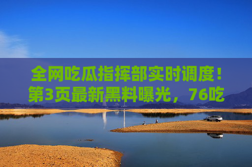 全网吃瓜指挥部实时调度！第3页最新黑料曝光，76吃瓜前线速递，全网吃瓜指挥部实时调度，第3页76吃瓜前线最新黑料