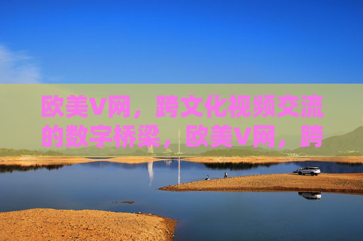 欧美V网，跨文化视频交流的数字桥梁，欧美V网，跨文化视频交流的数字桥梁
