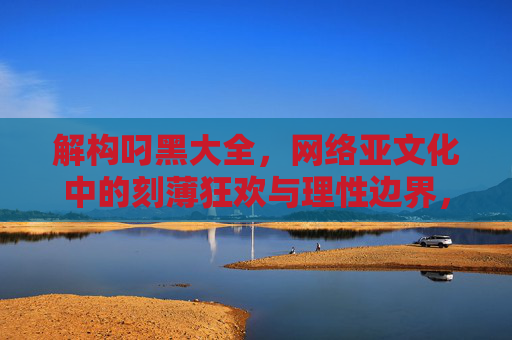 解构叼黑大全，网络亚文化中的刻薄狂欢与理性边界，网络亚文化中的叼黑，刻薄狂欢与理性边界