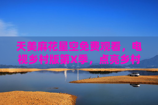 天美麻花星空免费观看，电视乡村版第X季，点亮乡村夜空的温暖光影，天美麻花星空乡村版第X季免费观看，点亮乡村温暖夜空