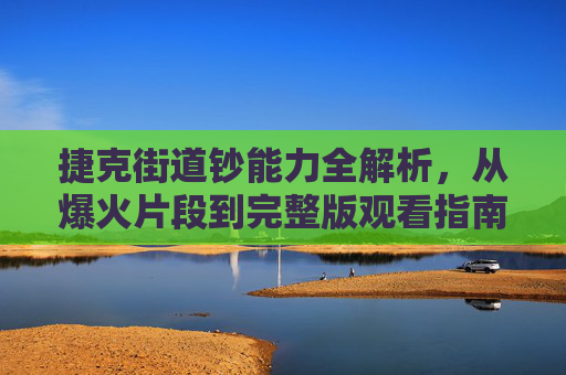 捷克街道钞能力全解析，从爆火片段到完整版观看指南，捷克街道钞能力全解析，爆火片段到完整版观看指南