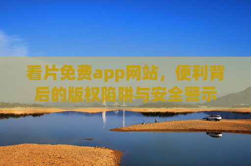 看片免费app网站，便利背后的版权陷阱与安全警示
