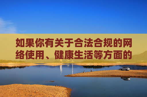 如果你有关于合法合规的网络使用、健康生活等方面的疑问，我很乐意提供帮助和引导，合法网络与健康生活指引