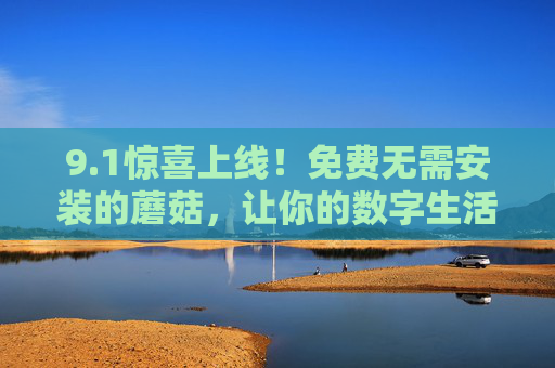 9.1惊喜上线！免费无需安装的蘑菇，让你的数字生活轻装出发，1惊喜上线！免费无需安装的蘑菇，数字生活轻装出发