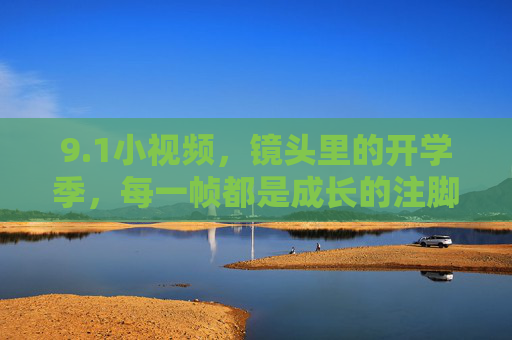 9.1小视频,镜头里的开学季,每一帧都是成长的注脚,镜头里的开学季,每一帧都是成长的注脚