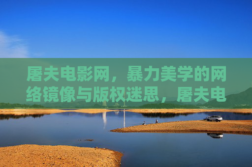 屠夫电影网,暴力美学的网络镜像与版权迷思,屠夫电影网,暴力美学的网络镜像与版权迷思