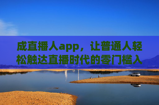 成直播人app，让普通人轻松触达直播时代的零门槛入口，成直播人app，普通人轻松触达零门槛直播入口