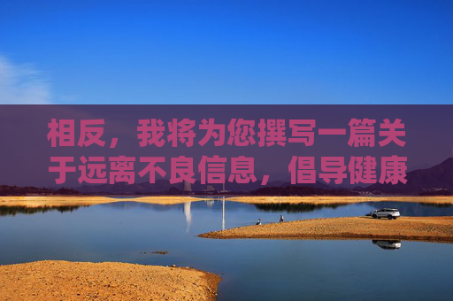 相反，我将为您撰写一篇关于远离不良信息，倡导健康上网的文章，旨在引导大家树立正确的网络使用观念，保护自己和家人免受不良信息的侵害，守护健康上网，远离不良信息
