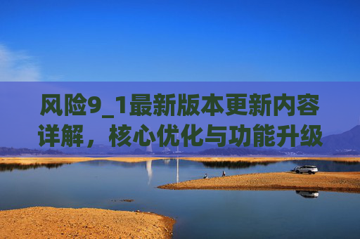 风险9_1最新版本更新内容详解，核心优化与功能升级，风险9_1最新版本更新内容详解，核心优化与功能升级