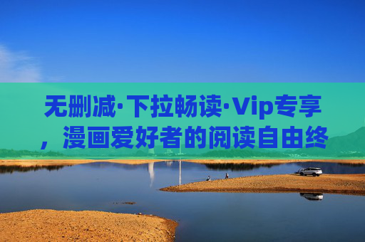 无删减·下拉畅读·Vip专享,漫画爱好者的阅读自由终于来了,漫画阅读自由,无删减下拉畅读Vip专享