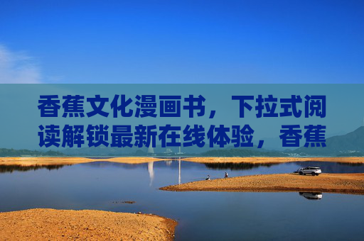 香蕉文化漫画书，下拉式阅读解锁最新在线体验，香蕉文化漫画书，下拉式解锁最新在线体验