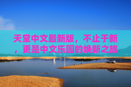 天堂中文最新版，不止于新，更是中文乐园的焕新之旅，天堂中文最新版，中文乐园焕新之旅