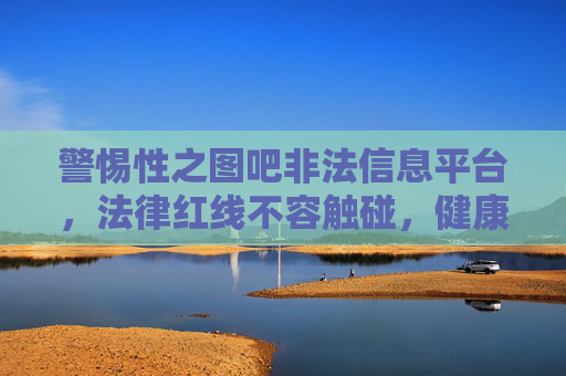 警惕性之图吧非法信息平台,法律红线不容触碰,健康上网远离违法内容,警惕性之图吧非法信息平台,法律红线不容触碰,健康上网远离违法