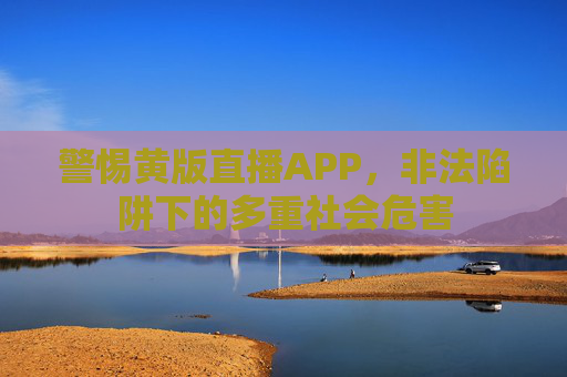 警惕黄版直播APP，非法陷阱下的多重社会危害