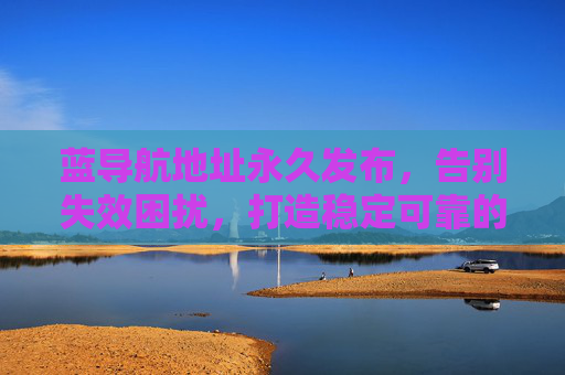 蓝导航地址永久发布，告别失效困扰，打造稳定可靠的互联网入口新标准，蓝导航永久发布，告别失效，稳定可靠互联网入口新标准