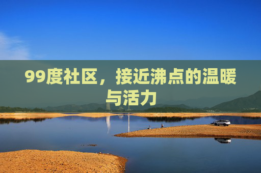 99度社区，接近沸点的温暖与活力