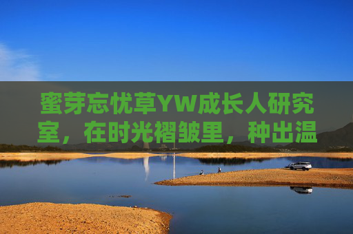 蜜芽忘忧草YW成长人研究室，在时光褶皱里，种出温柔的答案，在时光褶皱里，种出温柔的答案