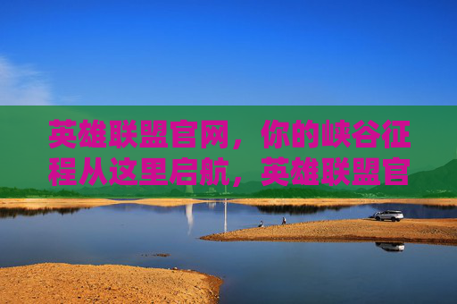英雄联盟官网，你的峡谷征程从这里启航，英雄联盟官网，启航峡谷征程