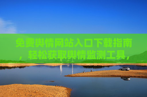 免费舆情网站入口下载指南，轻松获取舆情监测工具，免费舆情网站入口下载指南