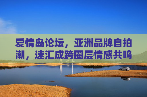 爱情岛论坛,亚洲品牌自拍潮,速汇成跨圈层情感共鸣,爱情岛论坛,亚洲品牌自拍潮凝聚跨圈层情感共鸣