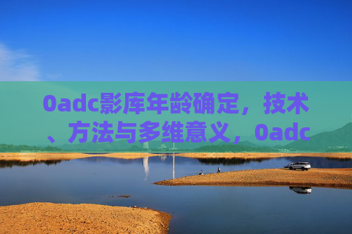 0adc影库年龄确定，技术、方法与多维意义，0adc影库年龄确定，技术、方法与多维意义