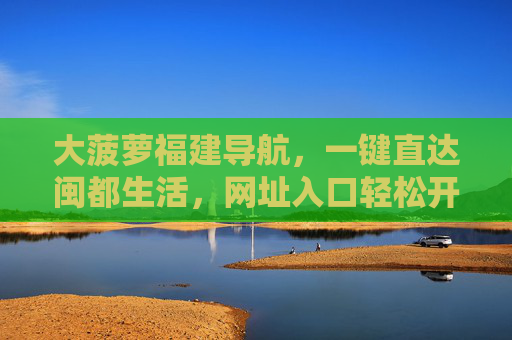 大菠萝福建导航,一键直达闽都生活,网址入口轻松开启,大菠萝福建导航,闽都生活一键直达入口