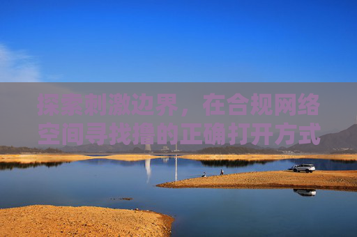 探索刺激边界，在合规网络空间寻找撸的正确打开方式，探索合规网络空间的刺激边界，撸的正确打开方式