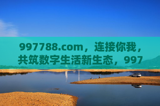 997788.com，连接你我，共筑数字生活新生态，997788.com，连接你我，共筑数字生活新生态