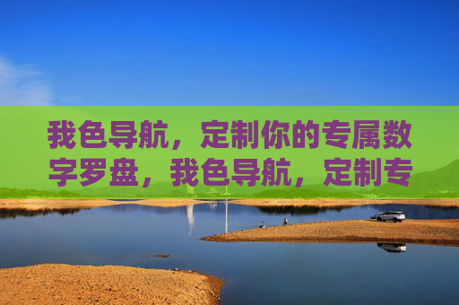 我色导航，定制你的专属数字罗盘，我色导航，定制专属数字罗盘
