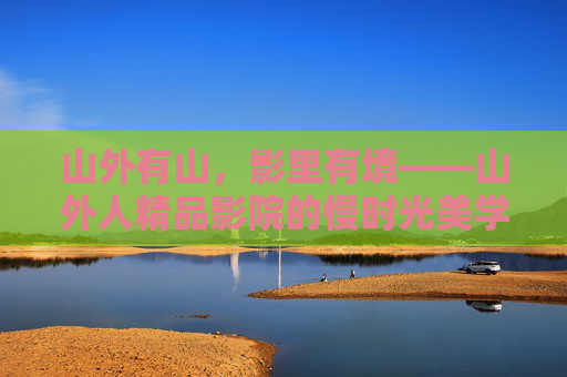 山外有山,影里有境——山外人精品影院的慢时光美学