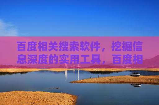 百度相关搜索软件,挖掘信息深度的实用工具,百度相关搜索,挖掘信息深度的实用工具