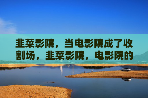 韭菜影院，当电影院成了收割场，韭菜影院，电影院的收割场