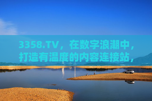 3358.TV，在数字浪潮中，打造有温度的内容连接站，3358.TV，数字浪潮中的温度内容连接站
