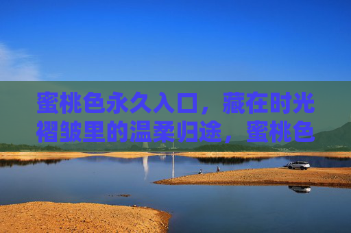 蜜桃色永久入口，藏在时光褶皱里的温柔归途，蜜桃色时光褶皱的温柔归途