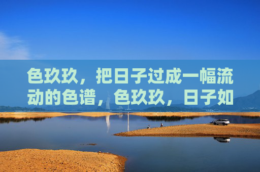 色玖玖，把日子过成一幅流动的色谱，色玖玖，日子如流动色谱