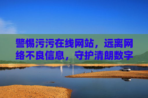 警惕污污在线网站，远离网络不良信息，守护清朗数字空间，警惕污污在线网站，守护清朗数字空间