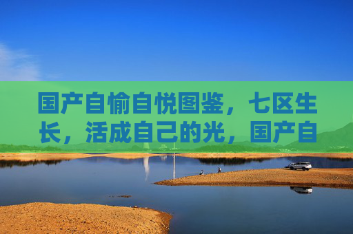 国产自愉自悦图鉴，七区生长，活成自己的光，国产自愉自悦图鉴，七区生长，活成自己的光
