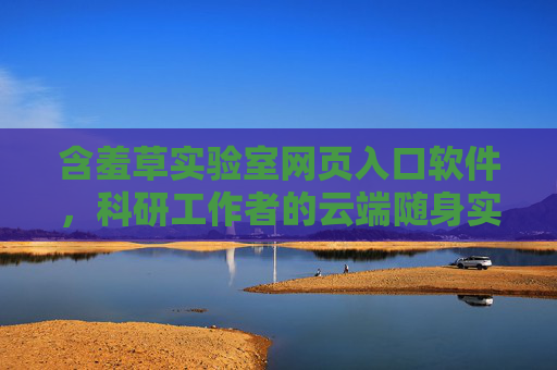 含羞草实验室网页入口软件，科研工作者的云端随身实验室，含羞草实验室，科研工作者的云端随身实验室入口