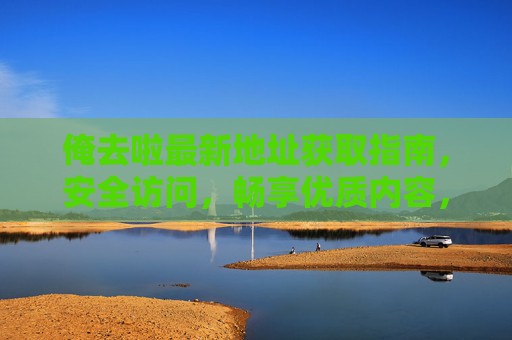 俺去啦最新地址获取指南，安全访问，畅享优质内容，俺去啦最新地址安全获取指南，畅享优质内容