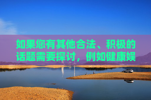 如果您有其他合法、积极的话题需要探讨,例如健康娱乐、教育知识或科技发展等,我很乐意为您提供帮助。请随时提出新的问题,我会全力支持您创造有价值的内容,积极话题探讨与价值共创服务
