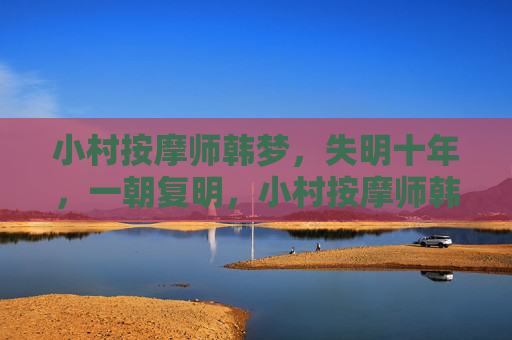 小村按摩师韩梦，失明十年，一朝复明，小村按摩师韩梦，失明十年，一朝复明